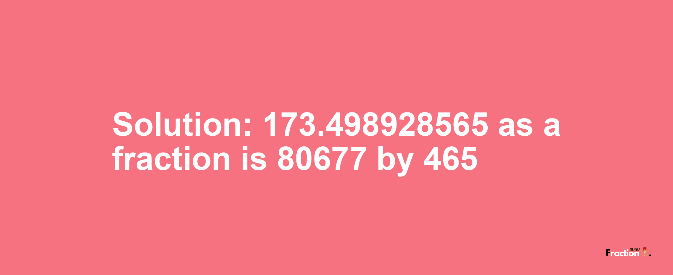 Solution:173.498928565 as a fraction is 80677/465